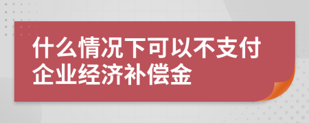 什么情况下可以不支付企业经济补偿金