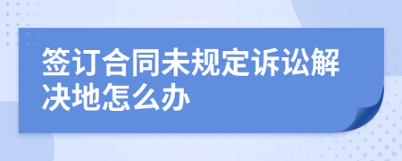 签订合同未规定诉讼解决地怎么办