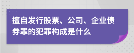 擅自发行股票、公司、企业债券罪的犯罪构成是什么