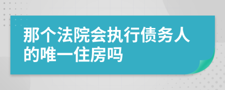 那个法院会执行债务人的唯一住房吗