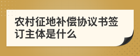 农村征地补偿协议书签订主体是什么