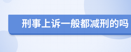 刑事上诉一般都减刑的吗