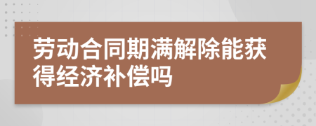 劳动合同期满解除能获得经济补偿吗