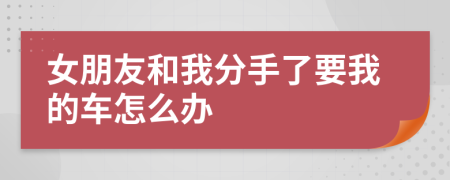 女朋友和我分手了要我的车怎么办