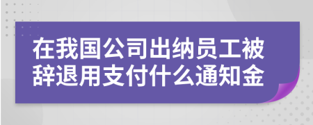 在我国公司出纳员工被辞退用支付什么通知金