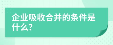 企业吸收合并的条件是什么？