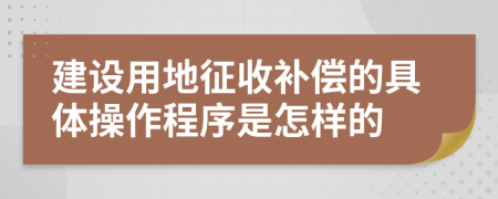 建设用地征收补偿的具体操作程序是怎样的