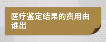 医疗鉴定结果的费用由谁出