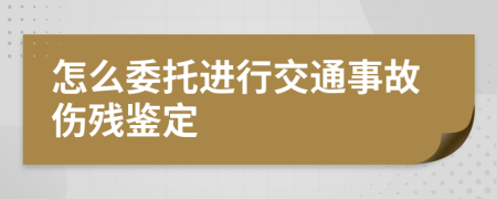 怎么委托进行交通事故伤残鉴定