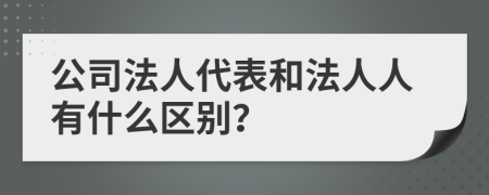 公司法人代表和法人人有什么区别？