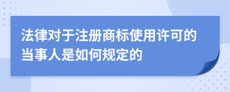 法律对于注册商标使用许可的当事人是如何规定的