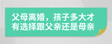 父母离婚，孩子多大才有选择跟父亲还是母亲