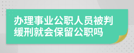 办理事业公职人员被判缓刑就会保留公职吗