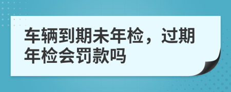 车辆到期未年检，过期年检会罚款吗