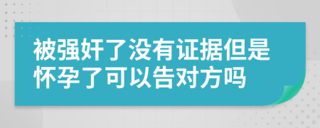 被强奸了没有证据但是怀孕了可以告对方吗