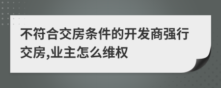 不符合交房条件的开发商强行交房,业主怎么维权