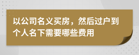 以公司名义买房，然后过户到个人名下需要哪些费用