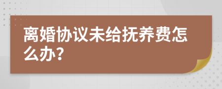 离婚协议未给抚养费怎么办？