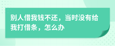 别人借我钱不还，当时没有给我打借条，怎么办