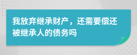 我放弃继承财产，还需要偿还被继承人的债务吗