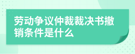 劳动争议仲裁裁决书撤销条件是什么