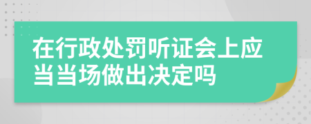 在行政处罚听证会上应当当场做出决定吗