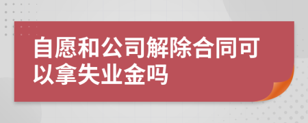 自愿和公司解除合同可以拿失业金吗