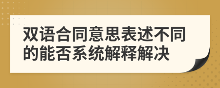 双语合同意思表述不同的能否系统解释解决