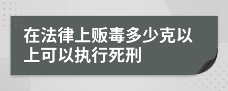 在法律上贩毒多少克以上可以执行死刑