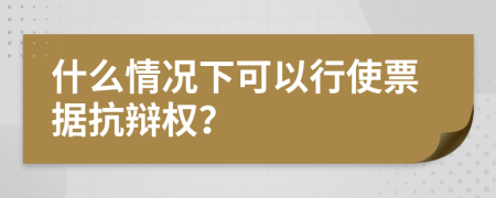 什么情况下可以行使票据抗辩权？