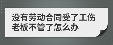 没有劳动合同受了工伤老板不管了怎么办