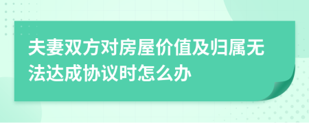 夫妻双方对房屋价值及归属无法达成协议时怎么办