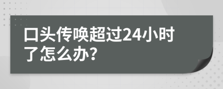 口头传唤超过24小时了怎么办？