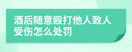 酒后随意殴打他人致人受伤怎么处罚