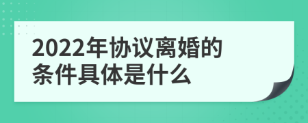 2022年协议离婚的条件具体是什么