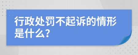 行政处罚不起诉的情形是什么？