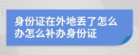 身份证在外地丢了怎么办怎么补办身份证