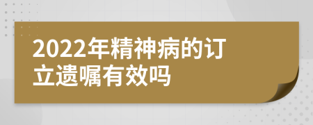 2022年精神病的订立遗嘱有效吗