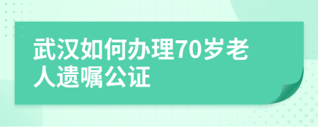 武汉如何办理70岁老人遗嘱公证