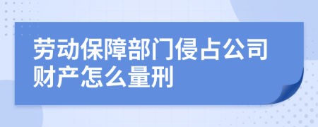 劳动保障部门侵占公司财产怎么量刑