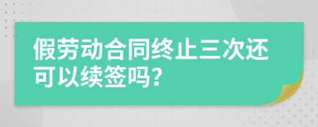假劳动合同终止三次还可以续签吗？