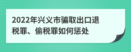 2022年兴义市骗取出口退税罪、偷税罪如何惩处