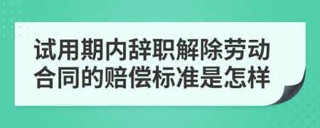 试用期内辞职解除劳动合同的赔偿标准是怎样