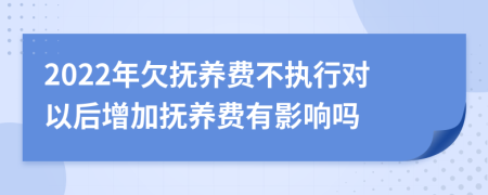 2022年欠抚养费不执行对以后增加抚养费有影响吗