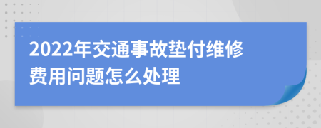 2022年交通事故垫付维修费用问题怎么处理