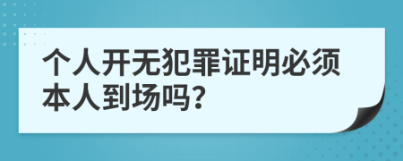 个人开无犯罪证明必须本人到场吗？