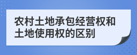 农村土地承包经营权和土地使用权的区别