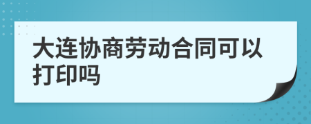 大连协商劳动合同可以打印吗