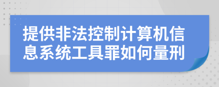 提供非法控制计算机信息系统工具罪如何量刑