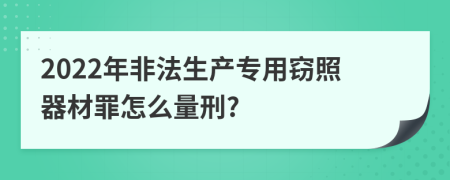 2022年非法生产专用窃照器材罪怎么量刑?